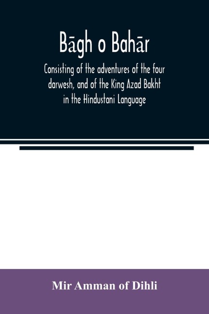 B¿g¿h¿ o bah¿r: consisting of the adventures of the four darwesh, and of the King Azad Bakht in the Hindustani Language