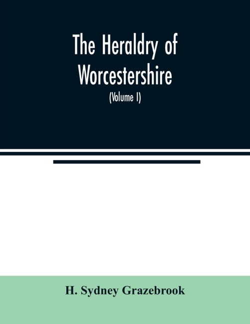 The heraldry of Worcestershire: being a roll of the arms borne by the several noble, knightly, and gentle families, which have had property or residence in that county, from the earliest period to the present time; with genealogical notes, collected from