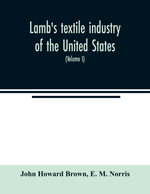 Lambs textile industry of the United States, embracing biographical sketches of prominent men and a historical résumé of the progress of textile manufacture from the earliest records to the present time (Volume I)