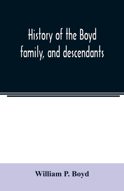 History of the Boyd family, and descendants, with historical sketches of the Ancient family of Boyds in Scotland, from the year 1200, and those of ireland from the year 1680. with record of their descendants in Kent, New Windsor, Albany, Middletown and S