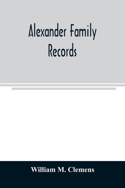Alexander family records: an account of the first American settlers and colonial families of the name of Alexander, and other genealogical and historical data, mostly new and original material, including early wills and marriages heretofore unpublished