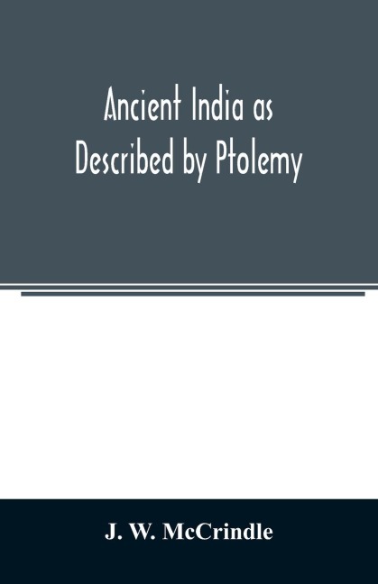 Ancient India as Described by Ptolemy: Being a Translation of the Chapters which Describe India and Central and Eastern Asia in the treatise on Geography written by Klaudios Ptolemaios, the Gelebrated Astronomer, with Introduction, Commentary, Map of Indi