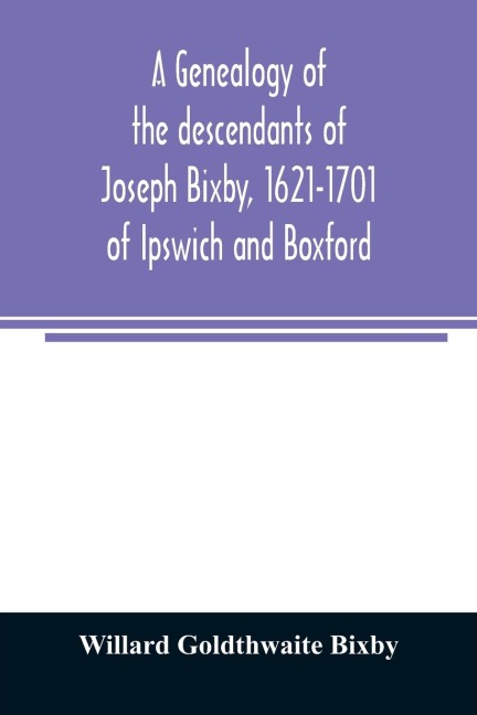 A genealogy of the descendants of Joseph Bixby, 1621-1701 of Ipswich and Boxford, Massachusetts, who spell the name Bixby, Bigsby, Byxbee, Bixbee, Bigsbee or Byxbe and of the Bixby family in England, descendants of Walter Bekesby, 1427, of Thorpe Morieux,