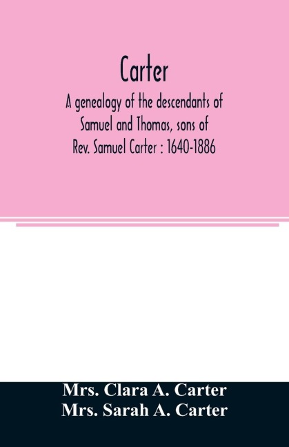Carter, a genealogy of the descendants of Samuel and Thomas, sons of Rev. Samuel Carter: 1640-1886 : a contribution to the history of the first Carters of Lancaster, Lunenburg and Leominster, Massachusetts