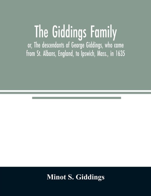 The Giddings family: or, The descendants of George Giddings, who came from St. Albans, England, to Ipswich, Mass., in 1635. With a record of others of the name not yet traced. Also a sketch of prominent persons connected with the family