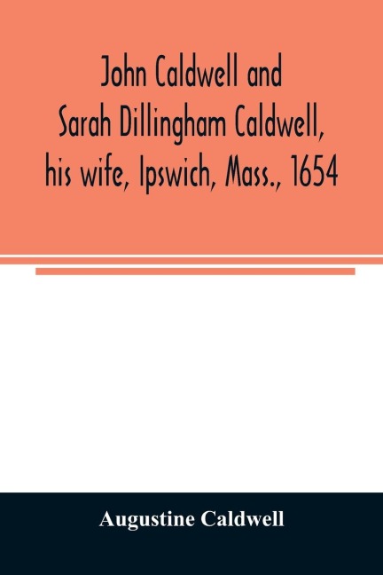 John Caldwell and Sarah Dillingham Caldwell, his wife, Ipswich, Mass., 1654: genealogical records of their descendants, eight generations, 1654-1900