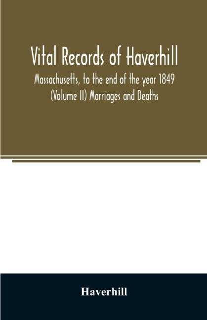 Vital records of Haverhill, Massachusetts, to the end of the year 1849 (Volume II) Marriages and Deaths