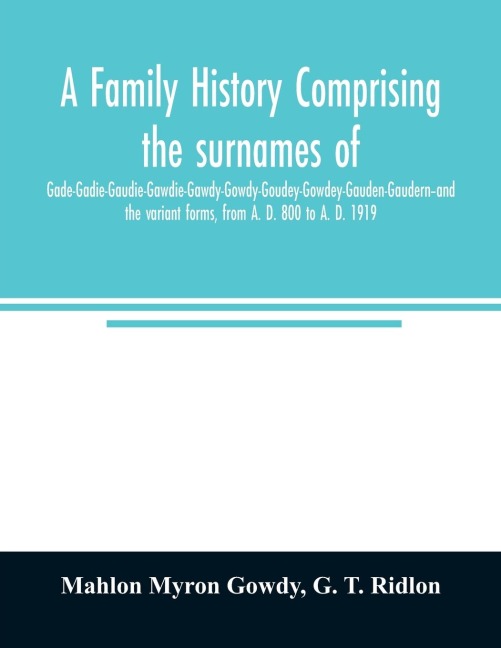 A family history comprising the surnames of Gade-Gadie-Gaudie-Gawdie-Gawdy-Gowdy-Goudey-Gowdey-Gauden-Gaudern-and the variant forms, from A. D. 800 to A. D. 1919