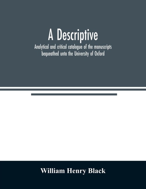 A descriptive, analytical and critical catalogue of the manuscripts bequeathed unto the University of Oxford