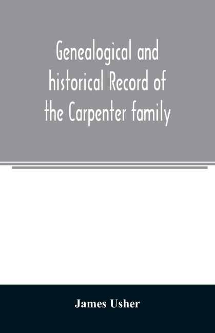 Genealogical and historical record of the Carpenter family: with a brief genealogy of some of the descendants of William Carpenter, of Weymouth, and Rehoboth, Mass., William Carpenter, of Providence, R.I., Samuel Carpenter, of Penn., and Ephraim, Timothy