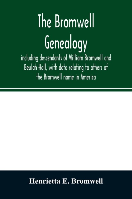 The Bromwell genealogy, including descendants of William Bromwell and Beulah Hall, with data relating to others of the Bromwell name in America; also genealogical records of branches of the allied families of Holmes, Payne, Rice and Leffler