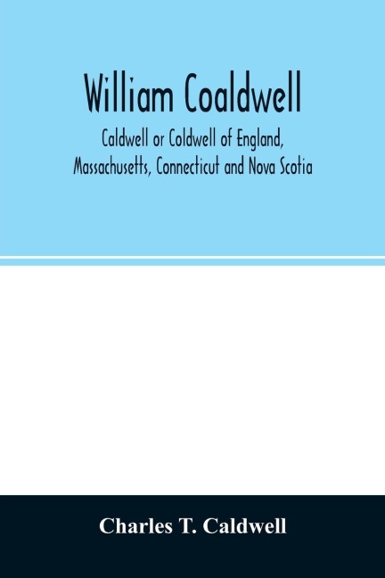 William Coaldwell, Caldwell or Coldwell of England, Massachusetts, Connecticut and Nova Scotia: historical sketch of the family and name and record of his descendants