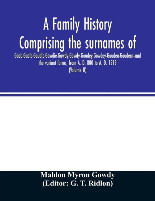 A family history comprising the surnames of Gade-Gadie-Gaudie-Gawdie-Gawdy-Gowdy-Goudey-Gowdey-Gauden-Gaudern-and the variant forms, from A. D. 800 to A. D. 1919. Compiled from authentic public and private records; Documents; Parish Registers; Town and Co