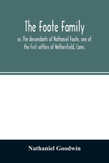 The Foote family: or, The descendants of Nathaniel Foote, one of the first settlers of Wethersfield, Conn., with genealogical notes of Pasco Foote, who settled in Salem, Mass., and John Foote and others of the name, who settled more recently in New York