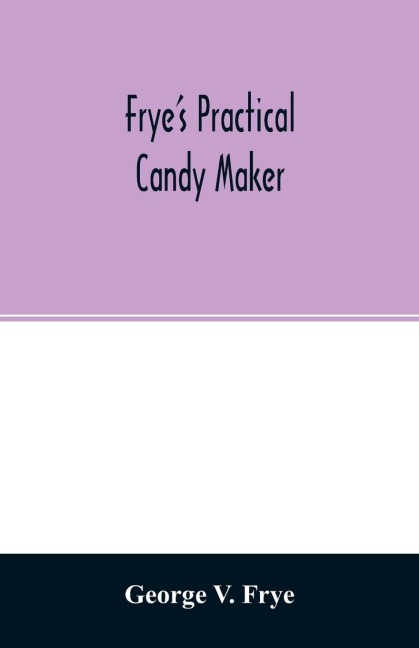 Fryes practical candy maker: comprising practical receipts for the manufacture of fine hand-made candies, especially adapted for fine retail trade