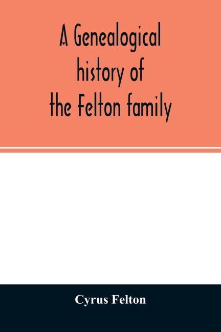 A genealogical history of the Felton family; descendants of Lieutenant Nathaniel Felton, who came to Salem, Mass., in 1633; with few supplements and appendices of the names of some of the ancestors of the families that have intermarried with them. An inde