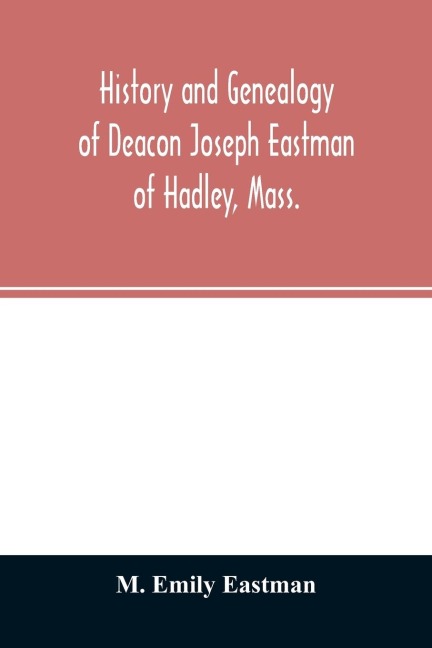 History and genealogy of Deacon Joseph Eastman of Hadley, Mass.: grandson of Roger Eastman of Salisbury, Mass