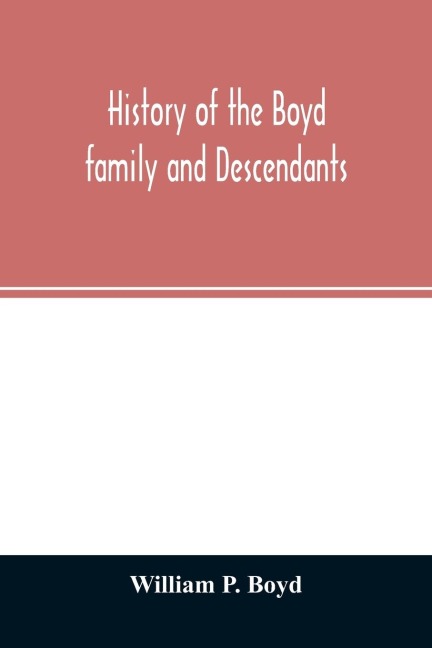 History of the Boyd family and descendants, with historical sketches of the ancient family of Boyds in Scotland from the year 1200, and those of Ireland from the year 1680, with records of their descendants in Kent, New Windsor, Albany, Middletown and Sa