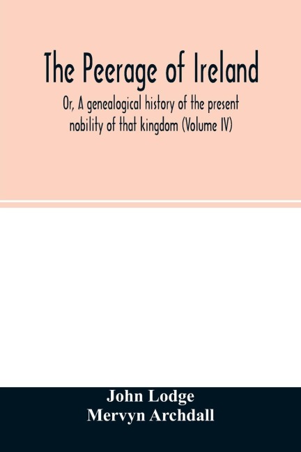 The Peerage of Ireland: Or, A genealogical history of the present nobility of that kingdom (Volume IV)