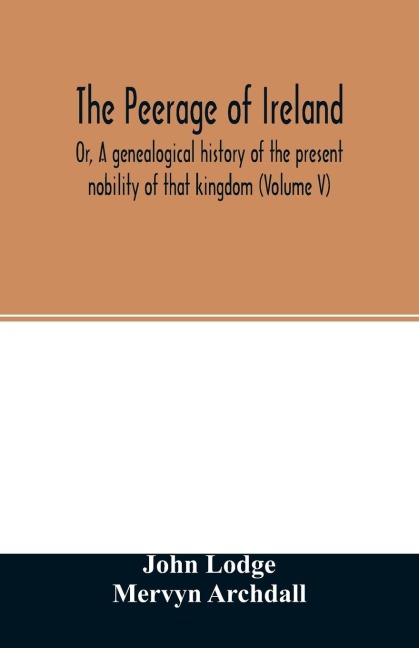 The Peerage of Ireland: Or, A genealogical history of the present nobility of that kingdom (Volume V)