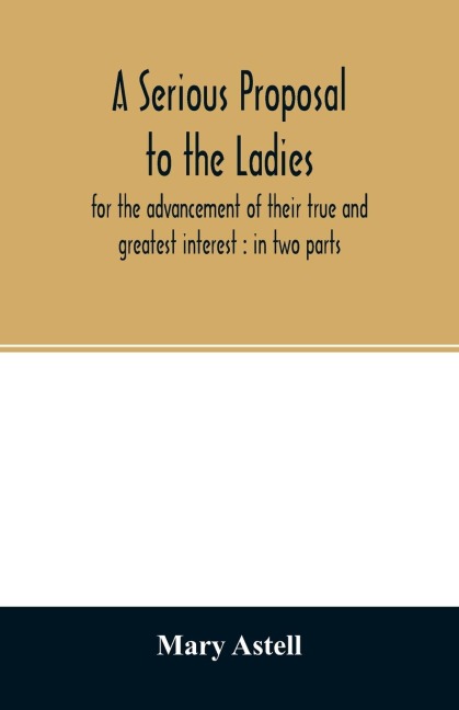 A serious proposal to the ladies, for the advancement of their true and greatest interest: in two parts