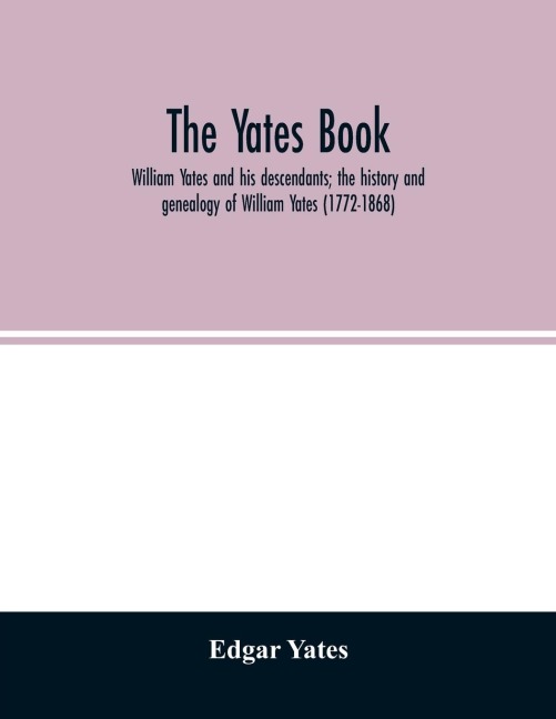 The Yates book: William Yates and his descendants; the history and genealogy of William Yates (1772-1868) of Greenwood, Me., and his wife, who was Martha Morgan, together with the line of her descent from Robert Morgan of Beverly