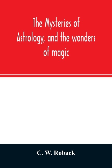 The mysteries of astrology, and the wonders of magic: : including a history of the rise and progress of astrology, and the various branches of necromancy : together with valuable directions and suggestions relative to the casting of nativities, and predic