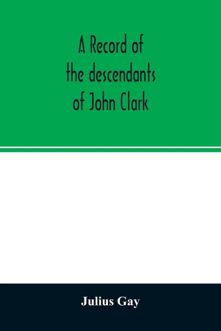 A record of the descendants of John Clark, of Farmington, Conn. The male branches brought down to 1882. The female branches one generation after the Clark name is lost in marriage