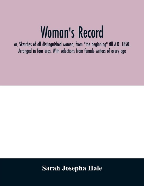 Womans record; or, Sketches of all distinguished women, from the beginning till A.D. 1850. Arranged in four eras. With selections from female writers of every age