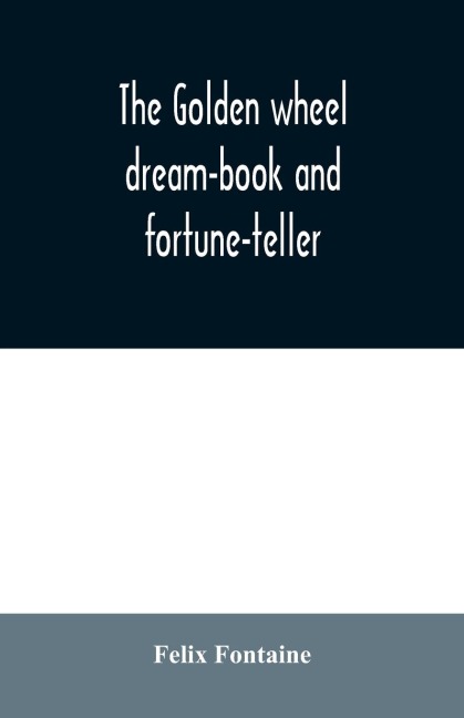 The golden wheel dream-book and fortune-teller: being the most complete work on fortune-telling and interpreting dreams ever printed, containing an alphabetical list of dreams, with their interpretation, and the lucky numbers they signify; also explainin
