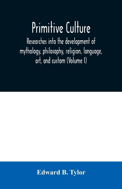Primitive culture: researches into the development of mythology, philosophy, religion, language, art, and custom (Volume I)