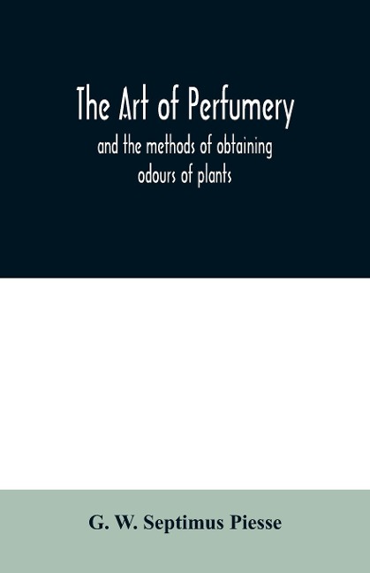 The art of perfumery: and the methods of obtaining odours of plants; with instructions for the manufacture of Perfumes for the Handkerchief, Scented Powders, Odorous Vinegars, dentifrices, pomatums, cosmetiques, perfumed soap, etc.