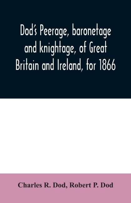 Dods peerage, baronetage and knightage, of Great Britain and Ireland, for 1866: including all the titled classes