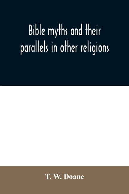 Bible myths and their parallels in other religions: being a comparison of the Old and New Testament myths and miracles with those of heathen nations of antiquity, considering also their origin and meaning