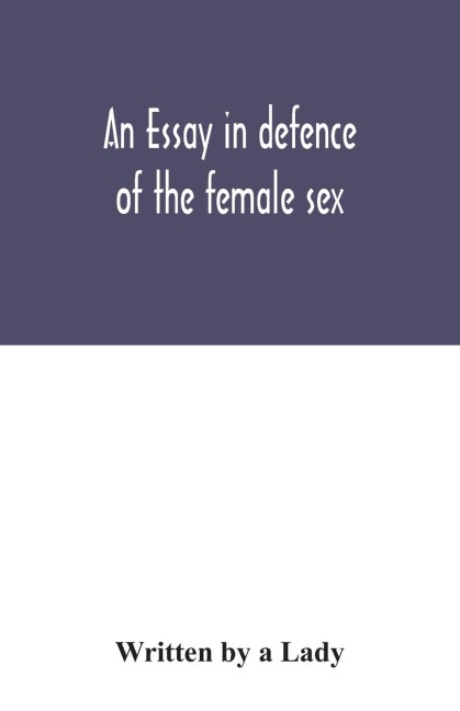 An Essay in Defence of the Female Sex. In which are Inserted the Characters of a Pedant, a Squire, a Beau, a Vertuoso, a Poetaster, a City-critick, &c. in a Letter to a Lady.