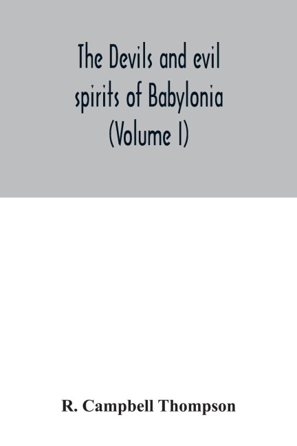The devils and evil spirits of Babylonia: being Babylonian and Assyrian incantations against the demons, ghouls, vampires, hobgoblins, ghosts, and kindred evil spirits, which attack mankind, tr. from the original Cuneiform texts, with transliterations, v