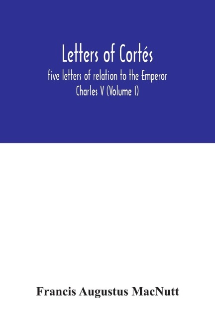 Letters of Cortés: five letters of relation to the Emperor Charles V (Volume I)