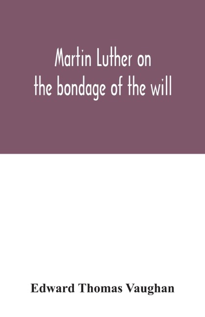 Martin Luther on the bondage of the will: to the venerable mister Erasmus of Rotterdam, 1525