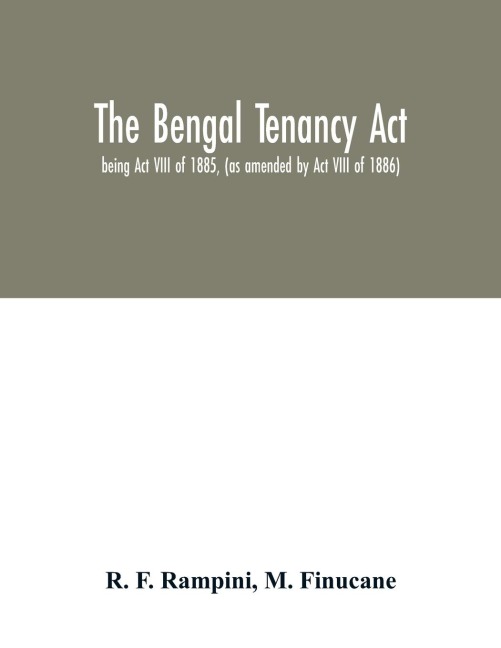 The Bengal Tenancy Act: being Act VIII of 1885, (as amended by Act VIII of 1886) with notes and annotations, judicial rulings, the rules made under the act by the local government, the High Court, and the Registration Department, and the forms of register