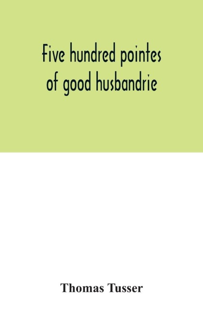 Five hundred pointes of good husbandrie. The edition of 1580 collated with those of 1573 and 1577. Together with a reprint from the unique copy in the British Museum, of A hundreth good pointes of husbandrie, 1557