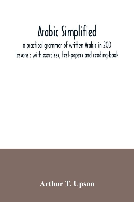 Arabic simplified: a practical grammar of written Arabic in 200 lessons : with exercises, test-papers and reading-book
