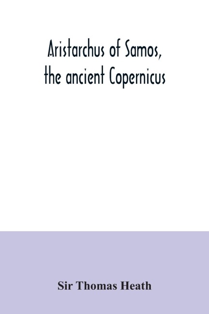 Aristarchus of Samos, the ancient Copernicus ; a history of Greek astronomy to Aristarchus, together with Aristarchuss Treatise on the sizes and distances of the sun and moon: a new Greek text with translation and notes