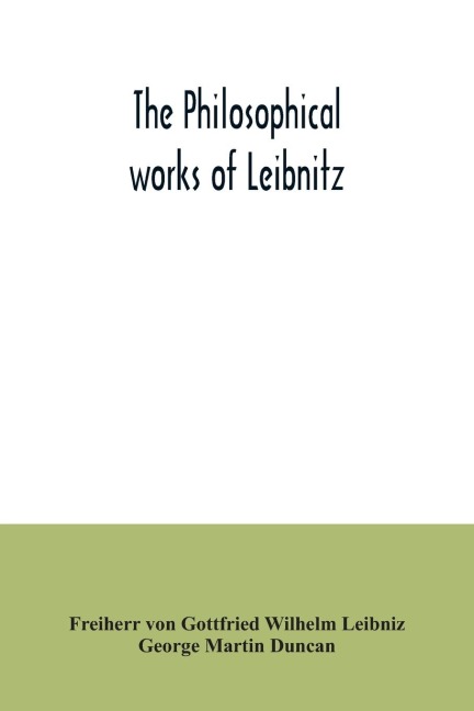 The philosophical works of Leibnitz: comprising the Monadology, New system of nature, Principles of nature and of grace, Letters to Clarke, Refutation of Spinoza, and his other important philosophical opuscules, together with the Abridgment of the Theodi