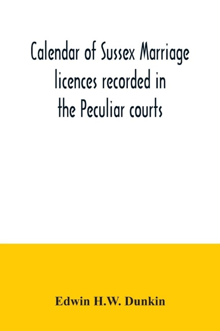 Calendar of Sussex marriage licences recorded in the Peculiar courts of the Dean of Chichester and of the Archbishop of Canterbury. Deanery of Chichester, January, 1582-3, to December, 1730. Deaneries of Pagham and tarring, January, 1579-80, to November,