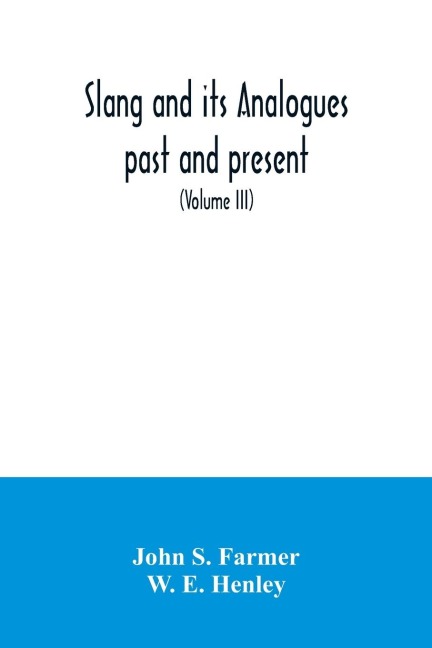 Slang and its analogues past and present. A dictionary, historical and comparative of the heterodox speech of all classes of society for more than three hundred years. With synonyms in English, French, German, Italian, etc (Volume III)