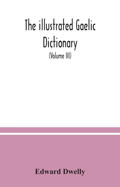 The illustrated Gaelic dictionary, specially designed for beginners and for use in schools, including every Gaelic word in all the other Gaelic dictionaries and printed books, as well as an immense number never in print before (Volume III)