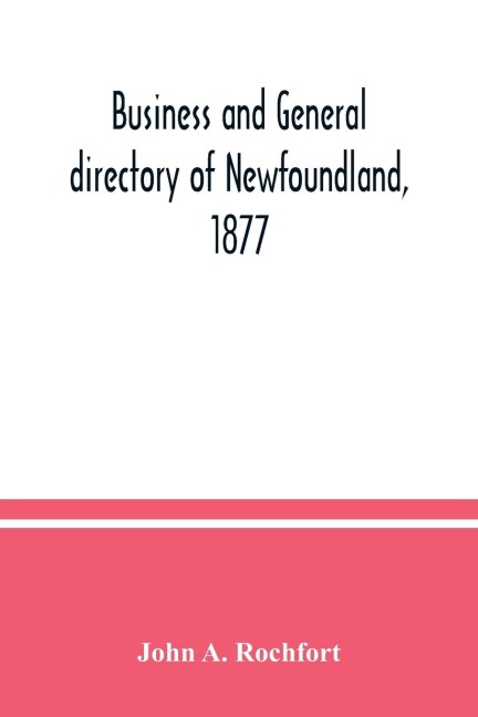 Business and general directory of Newfoundland, 1877: containing classified lists of the business men of St. Johns and the leading towns and districts of the colony : with appendix containing local, governmental and other information of a general charact