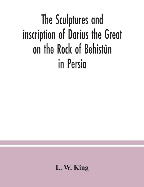 The sculptures and inscription of Darius the Great on the Rock of Behistûn in Persia: a new collation of the Persian, Susian and Babylonian texts