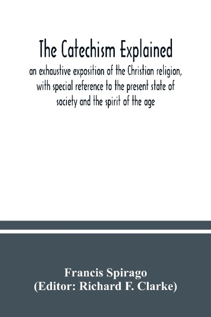 The catechism explained: an exhaustive exposition of the Christian religion, with special reference to the present state of society and the spirit of the age