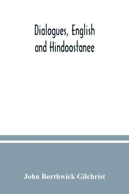 Dialogues, English and Hindoostanee; for illustrating the grammatical principles of the Strangers East Indian guide, and to promote the colloquial intercourse of Europeans on the most indispensable and familiar subjects with the natives of India